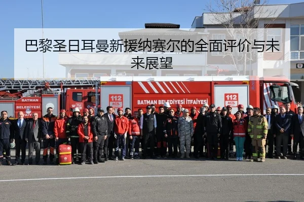 巴黎圣日耳曼新援纳赛尔的全面评价与未来展望